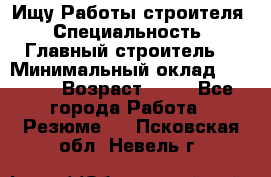 Ищу Работы строителя › Специальность ­ Главный строитель  › Минимальный оклад ­ 5 000 › Возраст ­ 30 - Все города Работа » Резюме   . Псковская обл.,Невель г.
